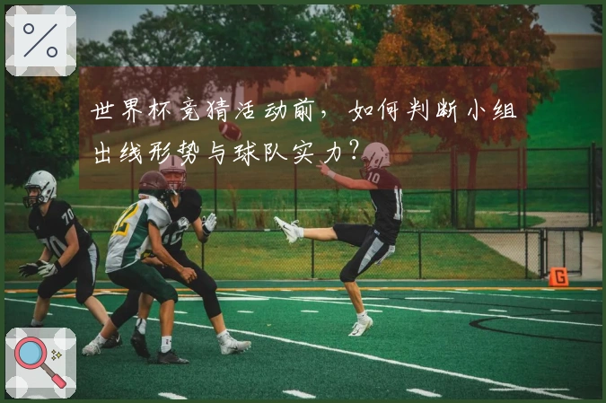 世界杯竞猜活动前，如何判断小组出线形势与球队实力？