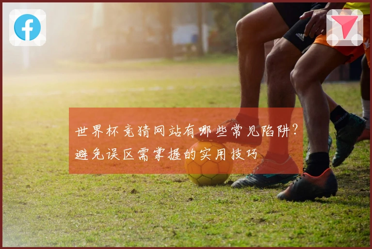世界杯竞猜网站有哪些常见陷阱？避免误区需掌握的实用技巧
