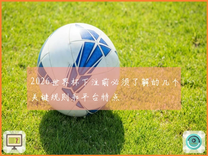 2026世界杯下注前必须了解的几个关键规则和平台特点