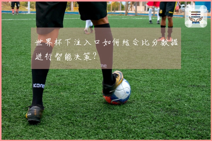 世界杯下注入口如何结合比分数据进行智能决策？