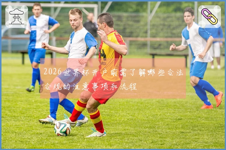 2026世界杯开户前需了解哪些合法合规的注意事项和流程