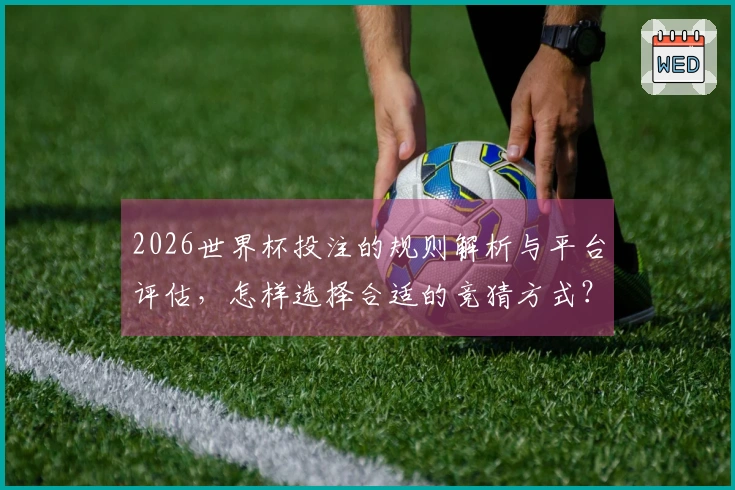 2026世界杯投注的规则解析与平台评估，怎样选择合适的竞猜方式？