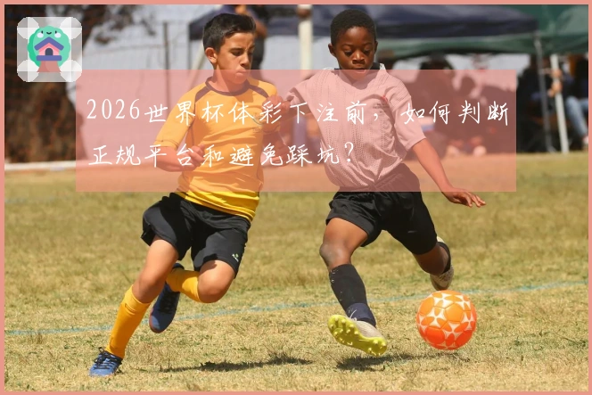 2026世界杯体彩下注前，如何判断正规平台和避免踩坑？