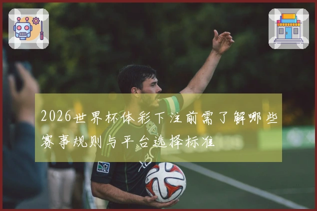 2026世界杯体彩下注前需了解哪些赛事规则与平台选择标准