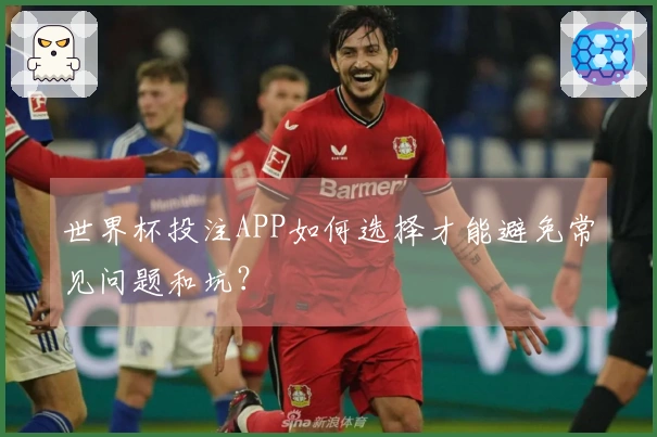 世界杯投注APP如何选择才能避免常见问题和坑？