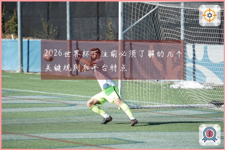 2026世界杯下注前必须了解的几个关键规则和平台特点