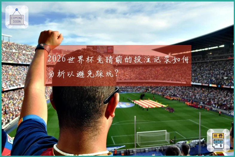 2026世界杯竞猜前的投注记录如何分析以避免踩坑？
