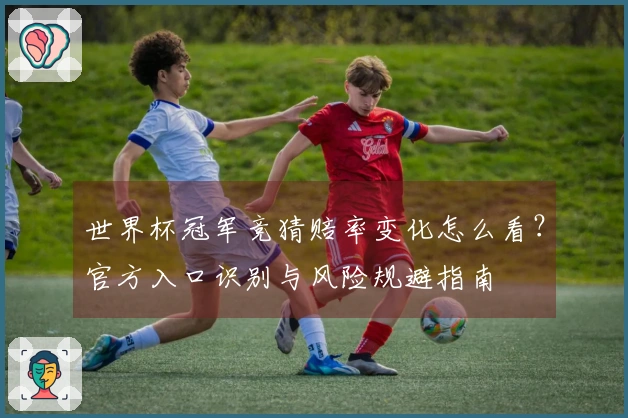 世界杯冠军竞猜赔率变化怎么看？官方入口识别与风险规避指南