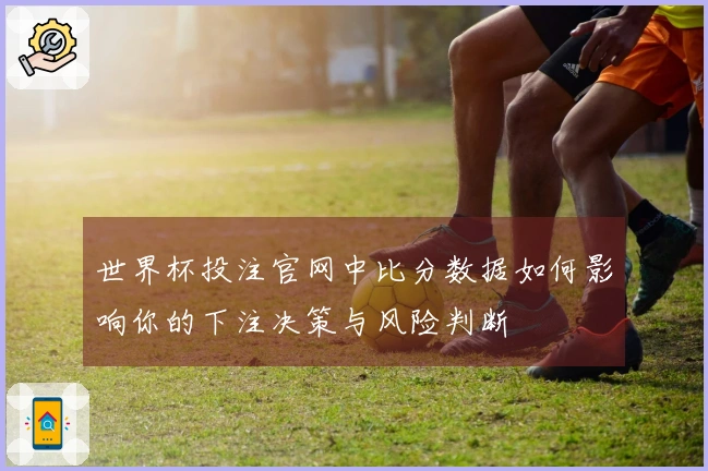 世界杯投注官网中比分数据如何影响你的下注决策与风险判断
