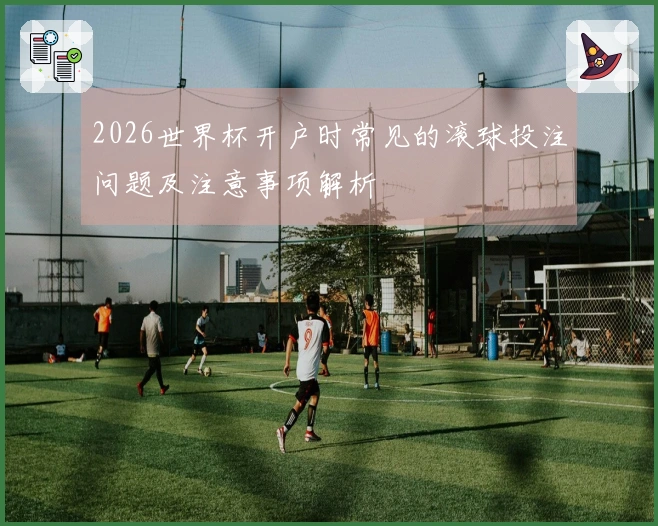 2026世界杯开户时常见的滚球投注问题及注意事项解析