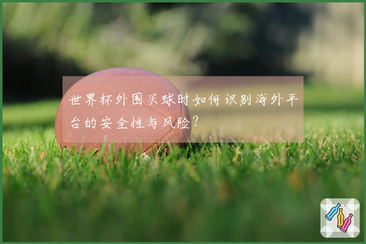 世界杯外围买球时如何识别海外平台的安全性与风险？