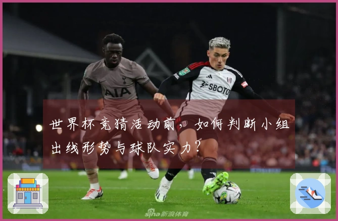 世界杯竞猜活动前，如何判断小组出线形势与球队实力？