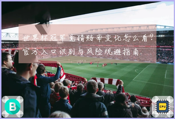 世界杯冠军竞猜赔率变化怎么看？官方入口识别与风险规避指南