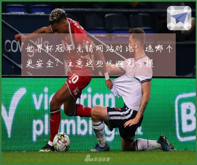 世界杯冠军竞猜网站对比：选哪个更安全？注意这些坑避免亏损