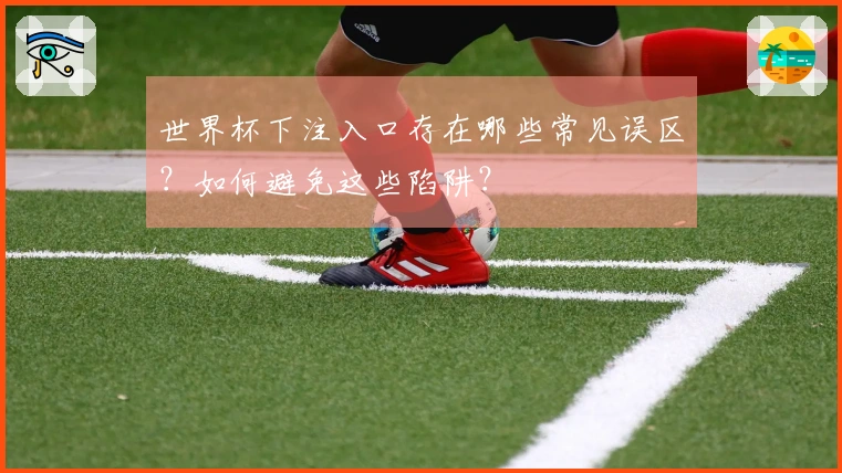世界杯下注入口存在哪些常见误区？如何避免这些陷阱？