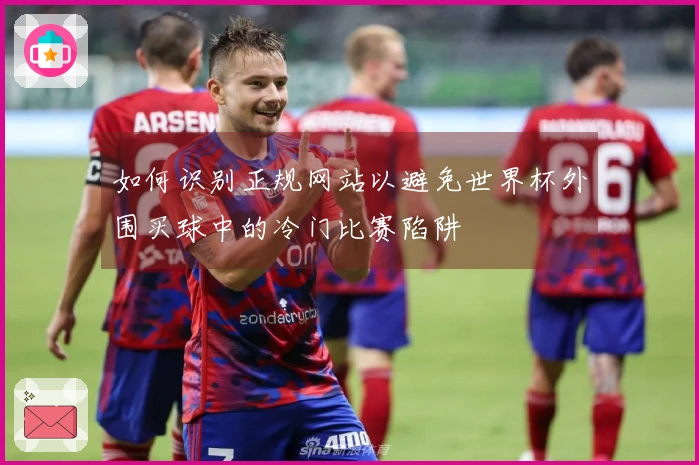 如何识别正规网站以避免世界杯外围买球中的冷门比赛陷阱