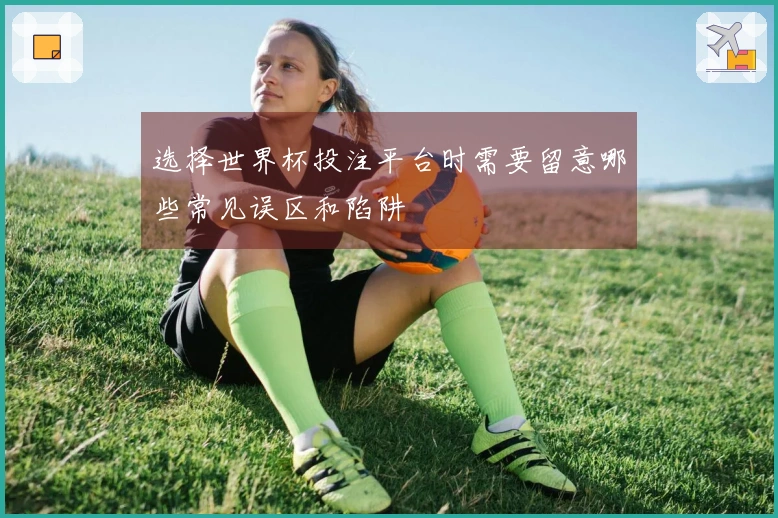 选择世界杯投注平台时需要留意哪些常见误区和陷阱