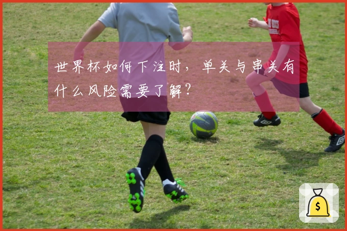 世界杯如何下注时，单关与串关有什么风险需要了解？