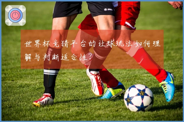 世界杯竞猜平台的让球玩法如何理解与判断适合性？
