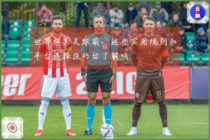 世界杯买足球前，这些实用规则和平台选择技巧你了解吗