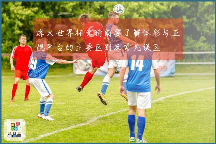 烽火世界杯竞猜前要了解体彩与正规平台的主要区别及常见误区