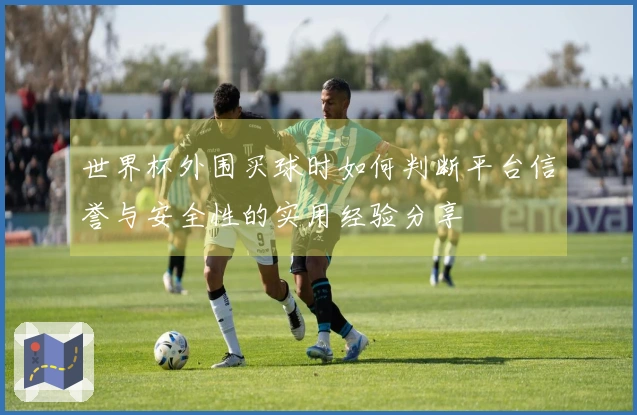 世界杯外围买球时如何判断平台信誉与安全性的实用经验分享