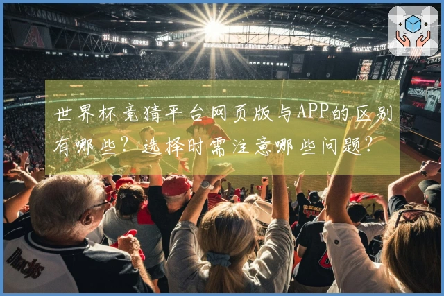 世界杯竞猜平台网页版与APP的区别有哪些？选择时需注意哪些问题？