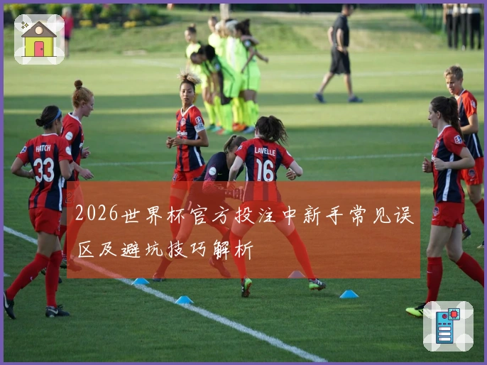 2026世界杯官方投注中新手常见误区及避坑技巧解析