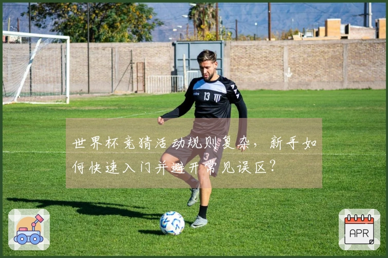 世界杯竞猜活动规则复杂，新手如何快速入门并避开常见误区？