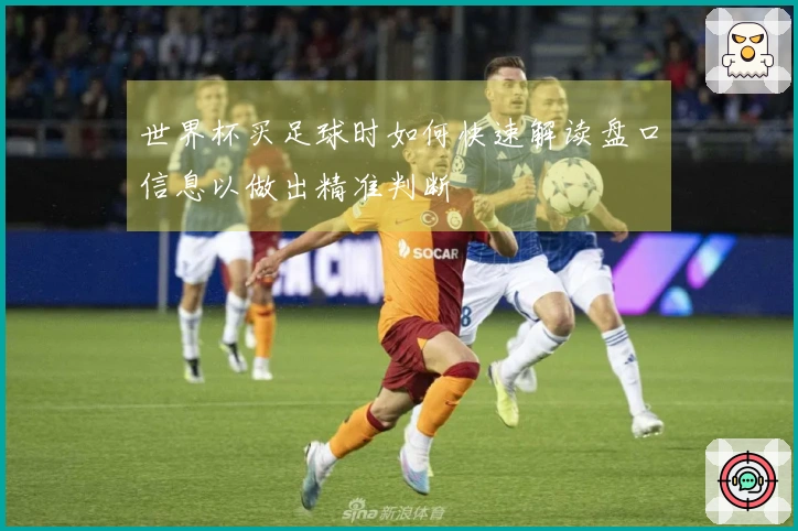 世界杯买足球时如何快速解读盘口信息以做出精准判断