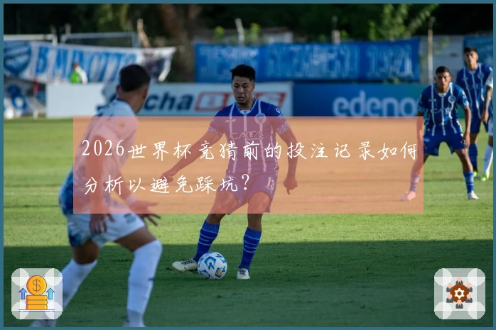 2026世界杯竞猜前的投注记录如何分析以避免踩坑？