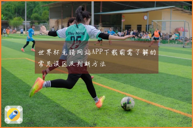 世界杯竞猜网站APP下载前需了解的常见误区及判断方法