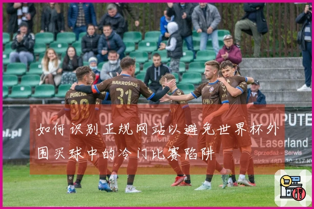 如何识别正规网站以避免世界杯外围买球中的冷门比赛陷阱