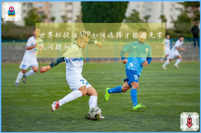 世界杯投注APP如何选择才能避免常见问题和坑？