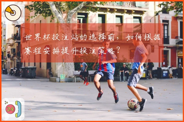 世界杯投注站的选择前，如何根据赛程安排提升投注策略？