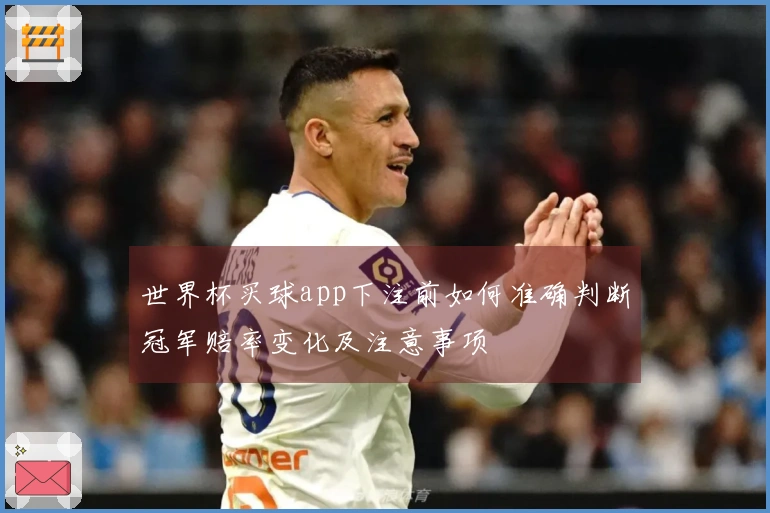 世界杯买球app下注前如何准确判断冠军赔率变化及注意事项