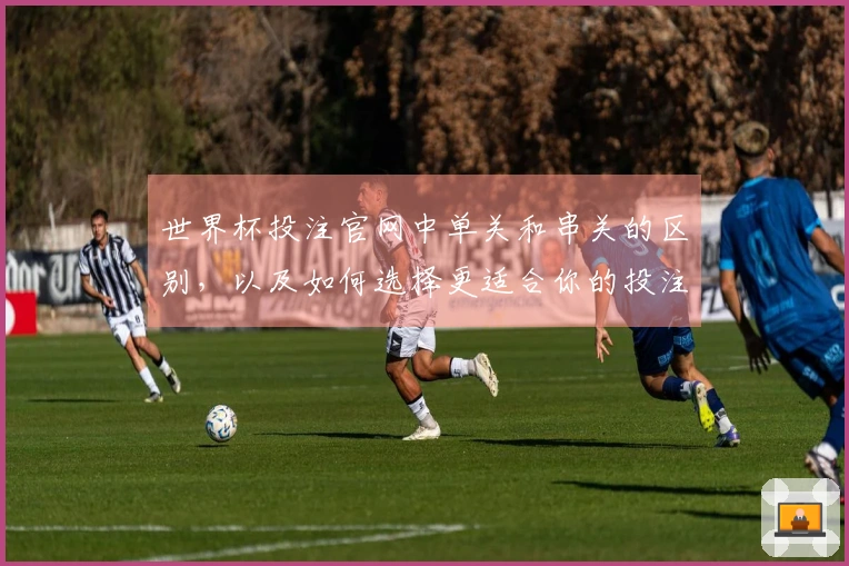 世界杯投注官网中单关和串关的区别，以及如何选择更适合你的投注方式