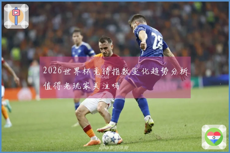 2026世界杯竞猜指数变化趋势分析值得老玩家关注吗