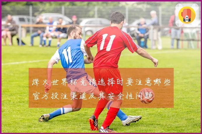 烽火世界杯竞猜选择时要注意哪些官方投注渠道及其安全性问题