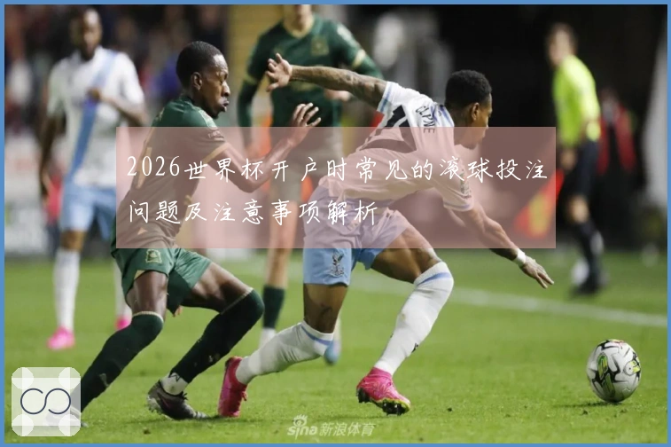 2026世界杯开户时常见的滚球投注问题及注意事项解析