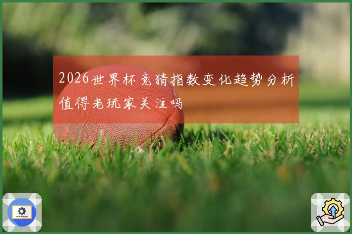 2026世界杯竞猜指数变化趋势分析值得老玩家关注吗