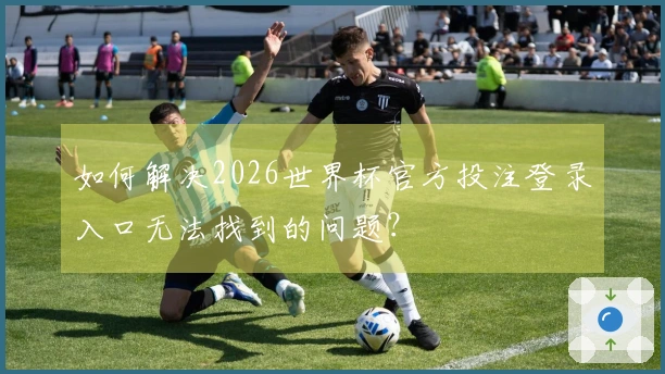 如何解决2026世界杯官方投注登录入口无法找到的问题？