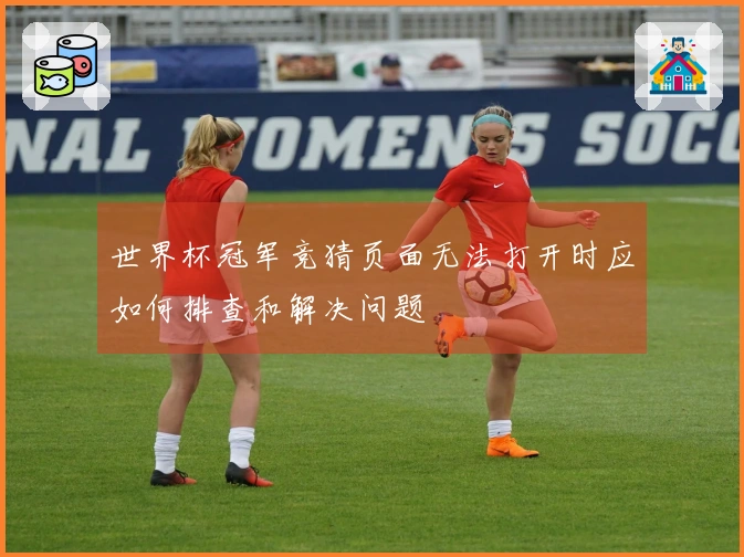 世界杯冠军竞猜页面无法打开时应如何排查和解决问题