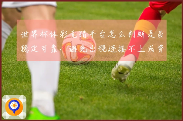 世界杯体彩竞猜平台怎么判断是否稳定可靠，避免出现连接不上或资金风险