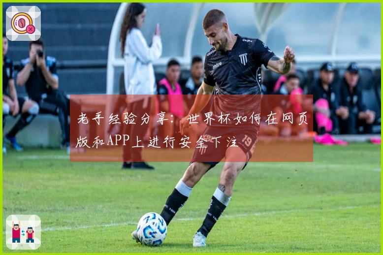 老手经验分享：世界杯如何在网页版和APP上进行安全下注