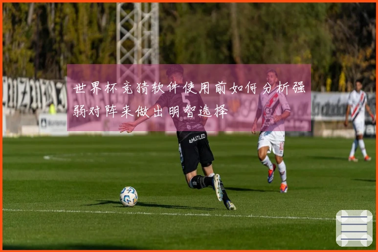 世界杯竞猜软件使用前如何分析强弱对阵来做出明智选择