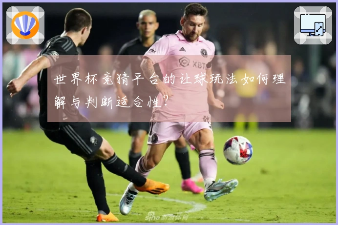 世界杯竞猜平台的让球玩法如何理解与判断适合性？